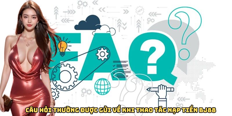 Câu hỏi thường được gửi về khi thao tác nạp tiền BJ88