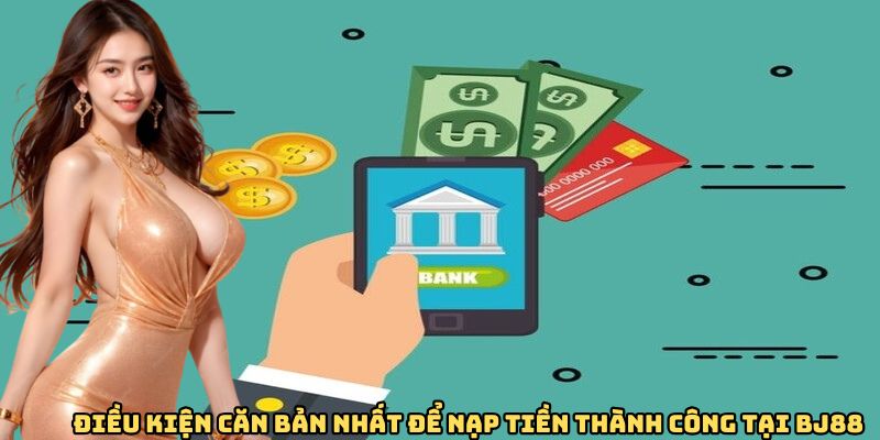 Điều kiện căn bản nhất để nạp tiền thành công tại BJ88