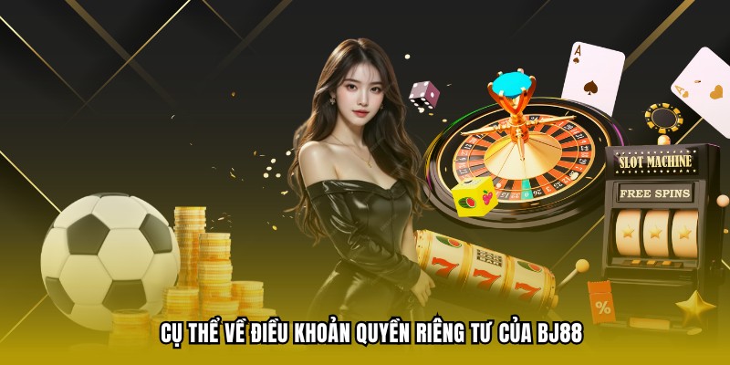 Cụ thể về điều khoản quyền riêng tư của BJ88