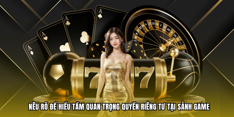 Nêu rõ để hiểu tầm quan trọng quyền riêng tư tại sảnh game