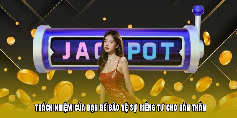 Trách nhiệm của bạn để bảo vệ sự riêng tư cho bản thân